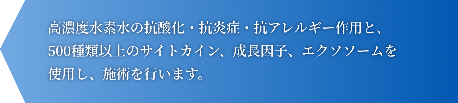 高濃度水素水の抗酸化・抗炎症・抗アレルギー作用と、500種類以上のサイトカイン、成長因子、エクソソームを使用し、施術を行います。